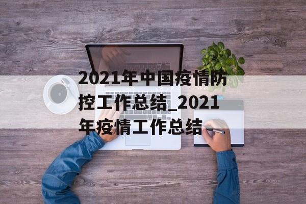 2021年中国疫情防控工作总结_2021年疫情工作总结