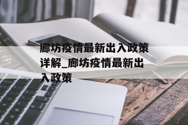 廊坊疫情最新出入政策详解_廊坊疫情最新出入政策 廊坊疫情最新出入政策详解_廊坊疫情最新出入政策