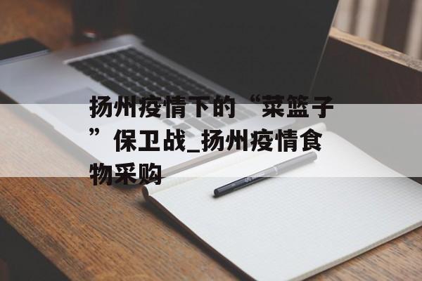 扬州疫情下的“菜篮子”保卫战_扬州疫情食物采购 扬州疫情下的“菜篮子”保卫战_扬州疫情食物采购
