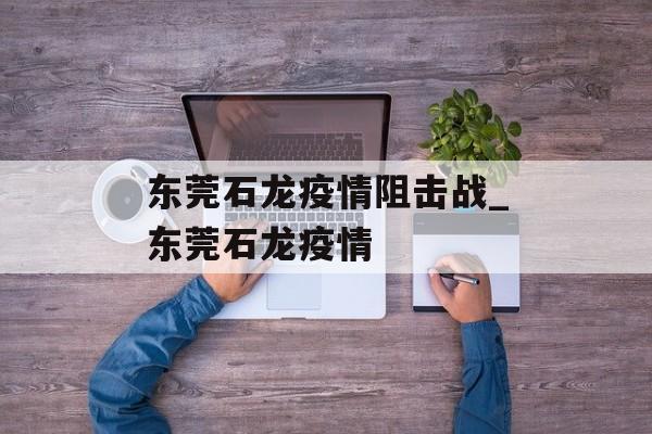 东莞石龙疫情阻击战_东莞石龙疫情